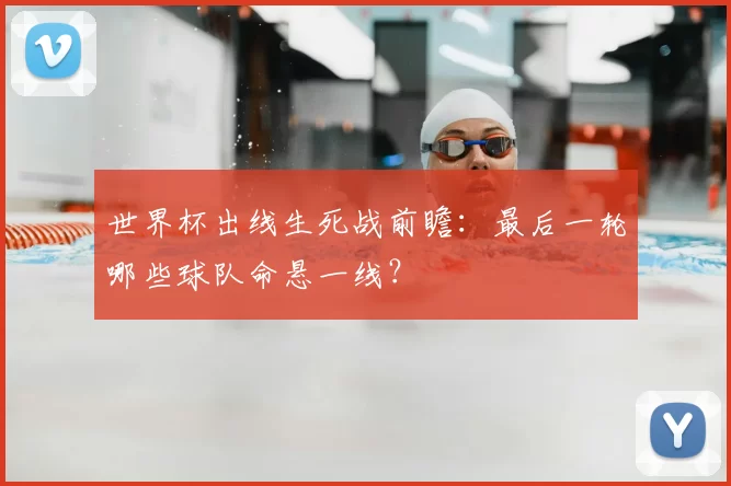 世界杯出线生死战前瞻：最后一轮哪些球队命悬一线？
