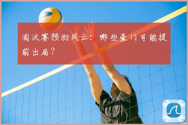 淘汰赛预测风云：哪些豪门可能提前出局？