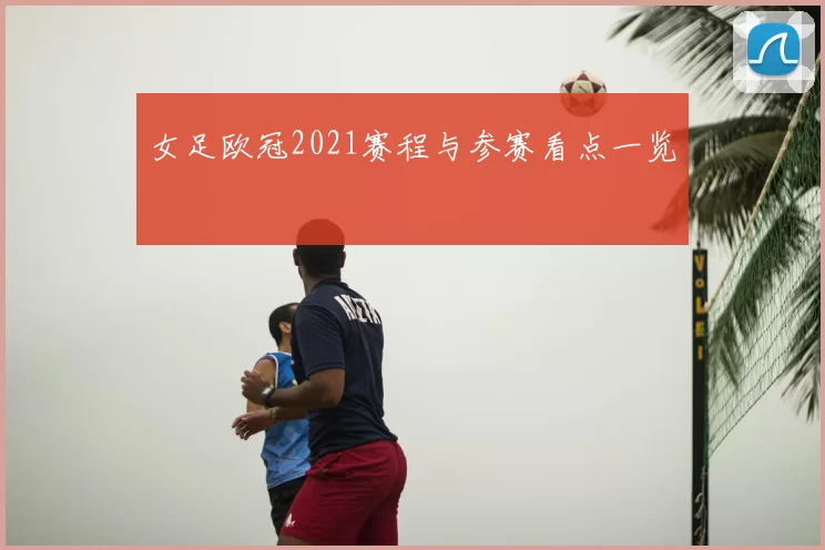 女足欧冠2021赛程与参赛看点一览