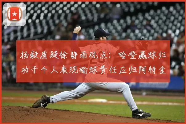 杨毅质疑徐静雨观点：哈登赢球归功于个人表现输球责任应归阿特金森教练
