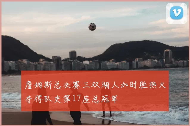 詹姆斯总决赛三双湖人加时胜热火夺得队史第17座总冠军