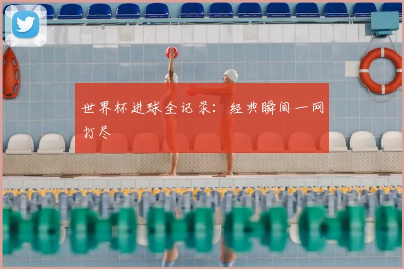 世界杯进球全记录：经典瞬间一网打尽