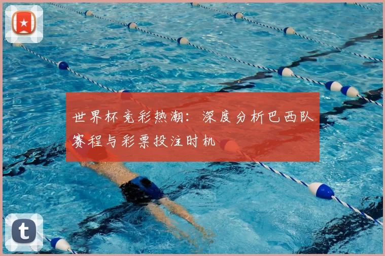世界杯竞彩热潮:深度分析巴西队赛程与彩票投注时机