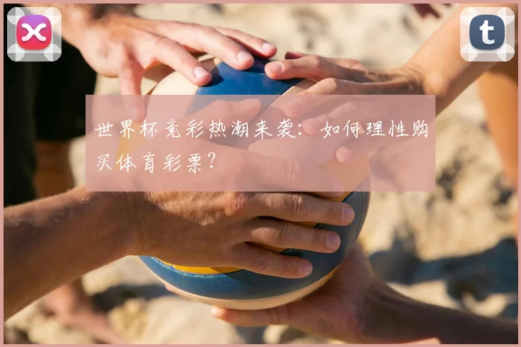 世界杯竞彩热潮来袭：如何理性购买体育彩票？
