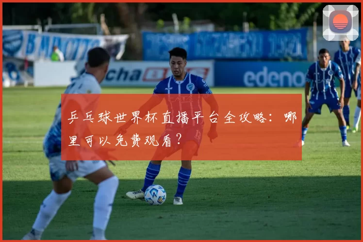 乒乓球世界杯直播平台全攻略:哪里可以免费观看?