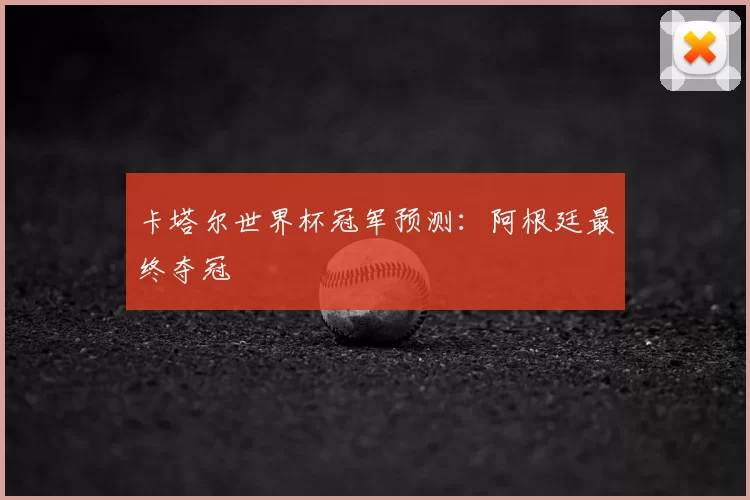 卡塔尔世界杯冠军预测:阿根廷最终夺冠
