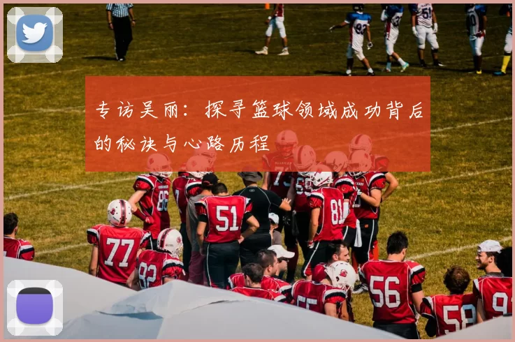 专访吴丽：探寻篮球领域成功背后的秘诀与心路历程