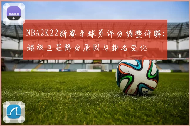 NBA2K22新赛季球员评分调整详解：超级巨星降分原因与排名变化