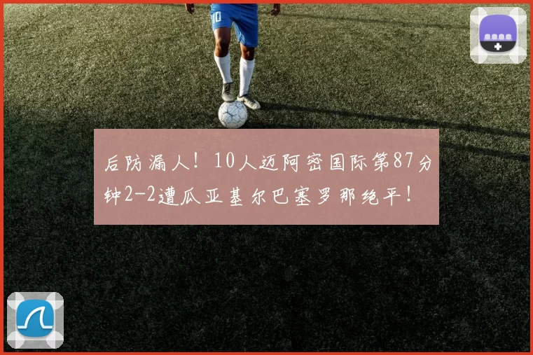 后防漏人!10人迈阿密国际第87分钟2-2遭瓜亚基尔巴塞罗那绝平!