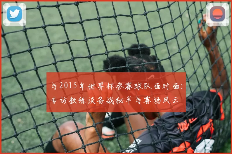 与2015年世界杯参赛球队面对面：专访教练谈备战秘辛与赛场风云