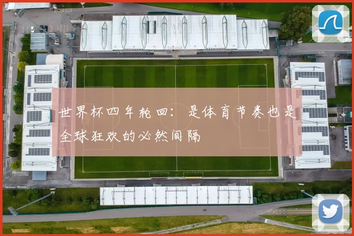 世界杯四年轮回:是体育节奏也是全球狂欢的必然间隔