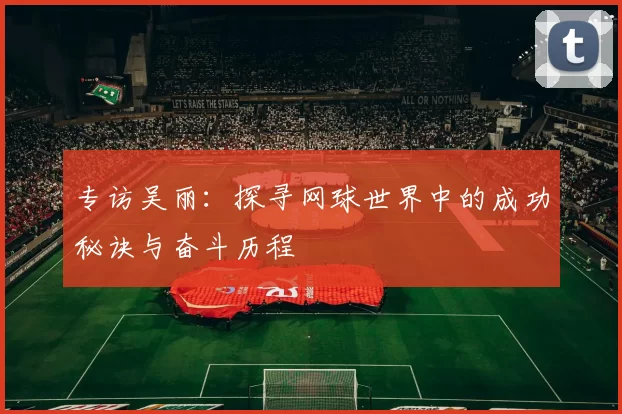 专访吴丽：探寻网球世界中的成功秘诀与奋斗历程