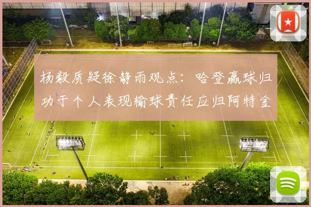 杨毅质疑徐静雨观点：哈登赢球归功于个人表现输球责任应归阿特金森教练