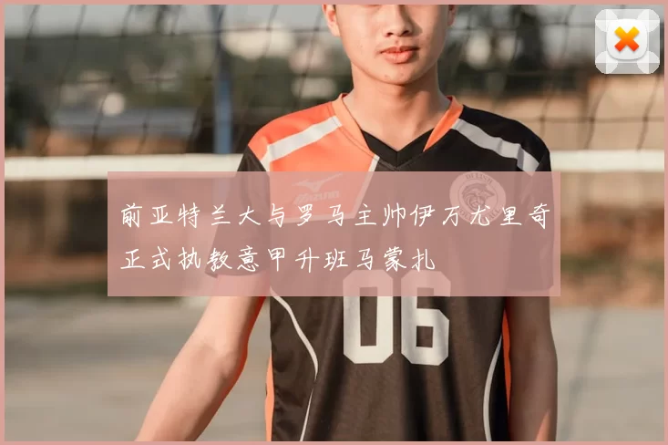 前亚特兰大与罗马主帅伊万尤里奇正式执教意甲升班马蒙扎