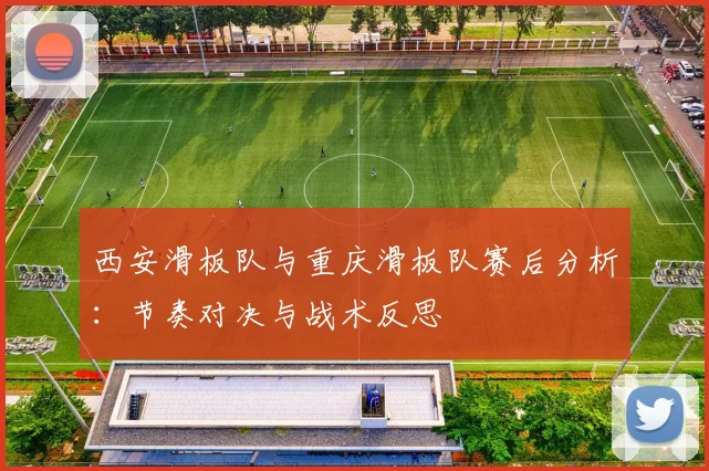 西安滑板队与重庆滑板队赛后分析：节奏对决与战术反思