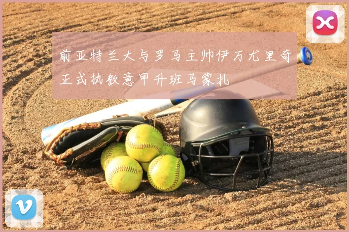 前亚特兰大与罗马主帅伊万尤里奇正式执教意甲升班马蒙扎