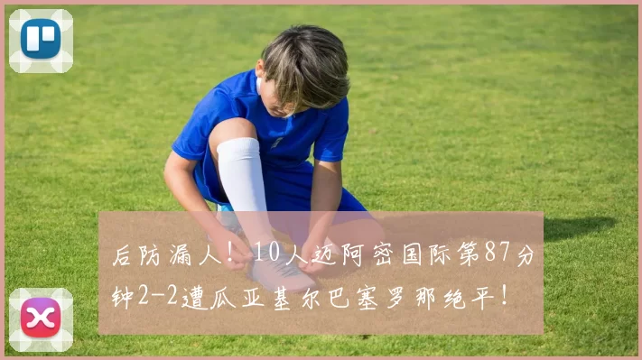 后防漏人！10人迈阿密国际第87分钟2-2遭瓜亚基尔巴塞罗那绝平！
