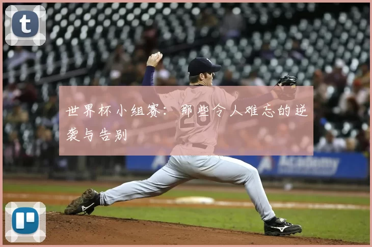 世界杯小组赛：那些令人难忘的逆袭与告别