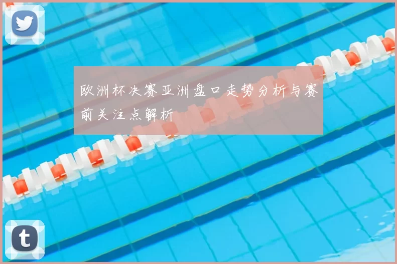 欧洲杯决赛亚洲盘口走势分析与赛前关注点解析