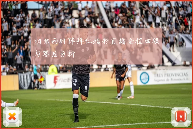 切尔西对阵拜仁精彩直播全程回顾与赛后分析