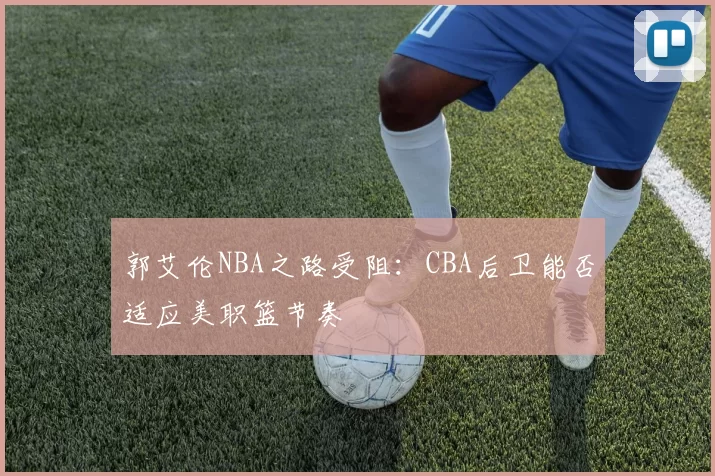 郭艾伦NBA之路受阻：CBA后卫能否适应美职篮节奏