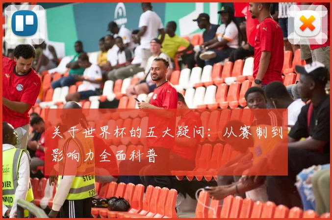 关于世界杯的五大疑问:从赛制到影响力全面科普