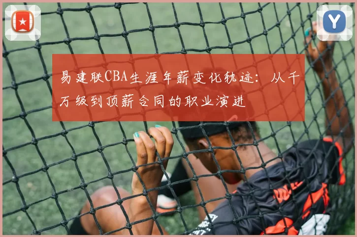 易建联CBA生涯年薪变化轨迹：从千万级到顶薪合同的职业演进