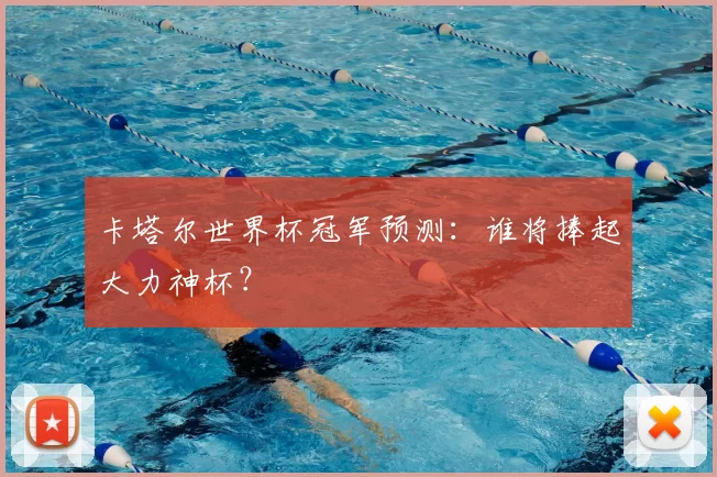 卡塔尔世界杯冠军预测：谁将捧起大力神杯？