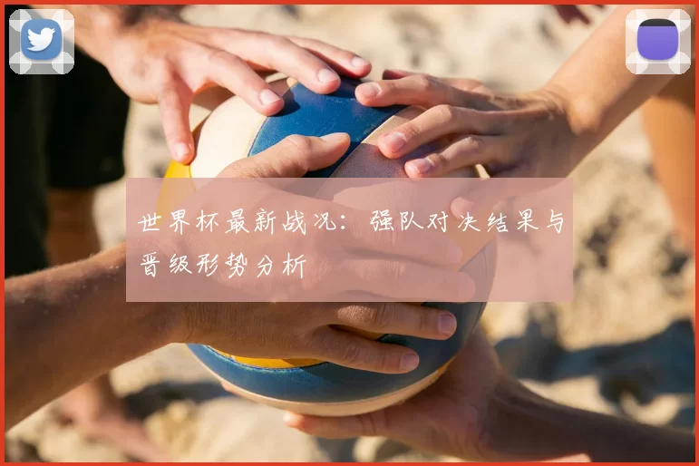 世界杯最新战况：强队对决结果与晋级形势分析