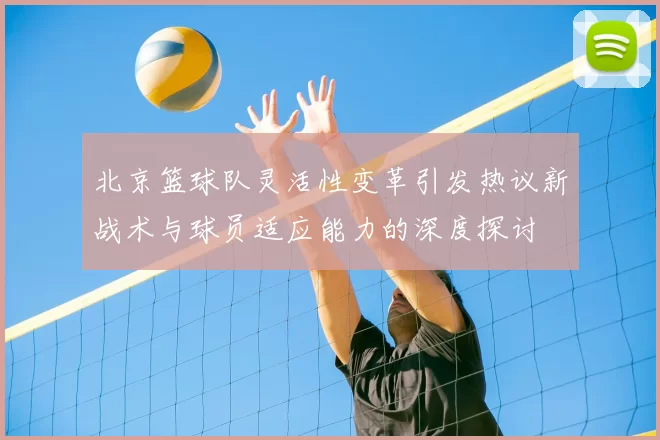北京篮球队灵活性变革引发热议新战术与球员适应能力的深度探讨