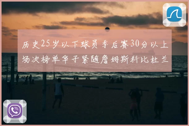 历史25岁以下球员季后赛30分以上场次榜单华子紧随詹姆斯科比杜兰特之后