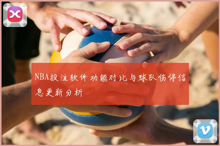NBA投注软件功能对比与球队伤停信息更新分析