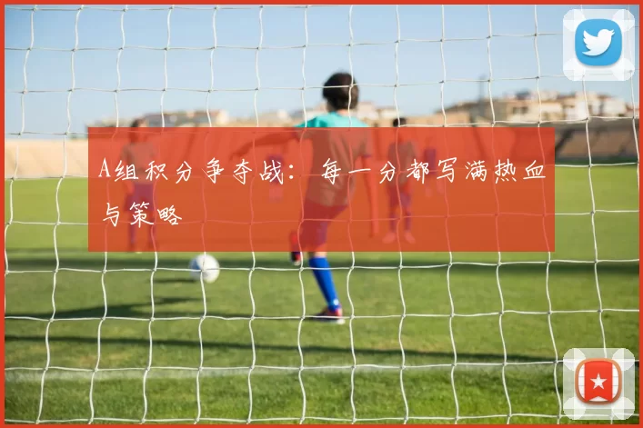 A组积分争夺战：每一分都写满热血与策略
