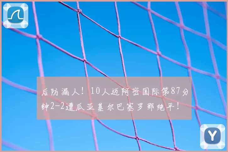 后防漏人!10人迈阿密国际第87分钟2-2遭瓜亚基尔巴塞罗那绝平!