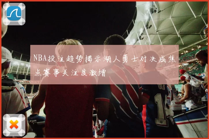 NBA投注趋势揭示湖人勇士对决成焦点赛事关注度激增