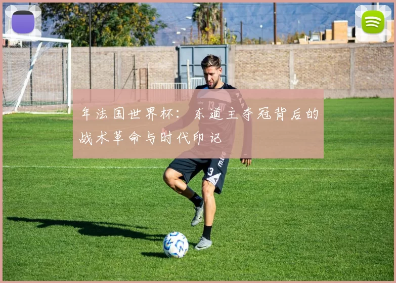 年法国世界杯:东道主夺冠背后的战术革命与时代印记