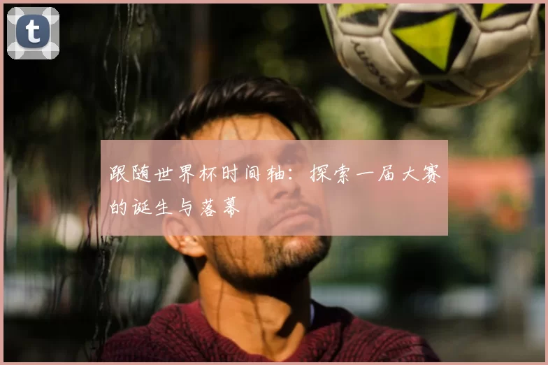 跟随世界杯时间轴：探索一届大赛的诞生与落幕