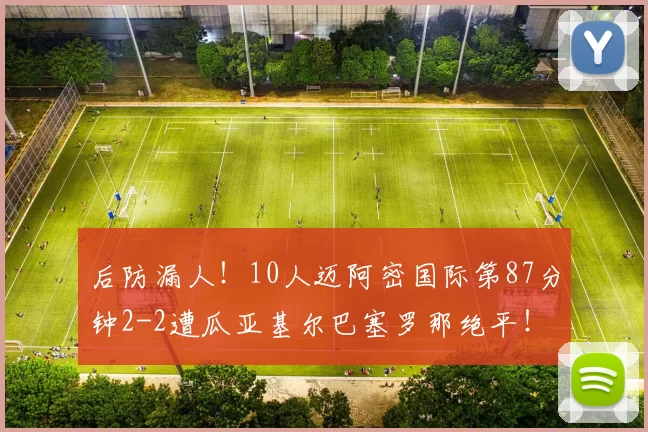 后防漏人！10人迈阿密国际第87分钟2-2遭瓜亚基尔巴塞罗那绝平！