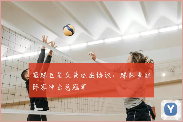 篮球巨星交易达成协议,球队重组阵容冲击总冠军