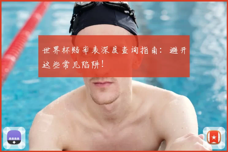 世界杯赔率表深度查询指南:避开这些常见陷阱!