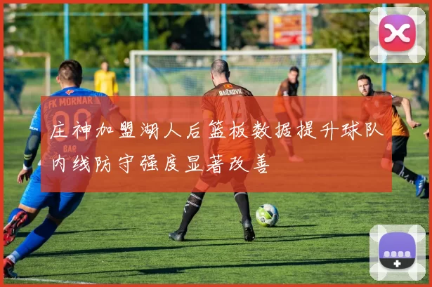 庄神加盟湖人后篮板数据提升球队内线防守强度显著改善