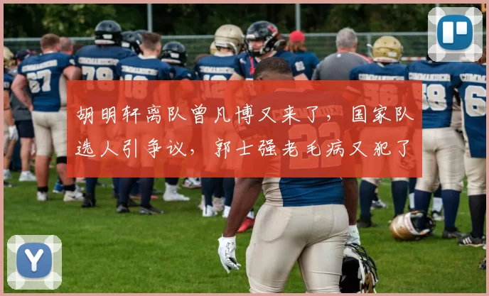 胡明轩离队曾凡博又来了,国家队选人引争议,郭士强老毛病又犯了