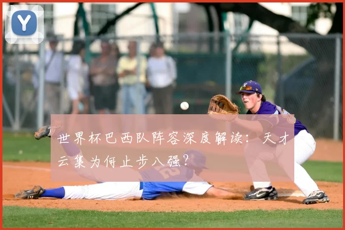 世界杯巴西队阵容深度解读：天才云集为何止步八强？