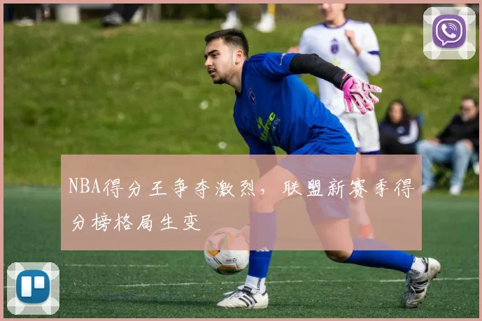 NBA得分王争夺激烈，联盟新赛季得分榜格局生变