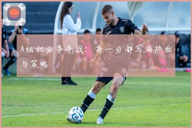 A组积分争夺战：每一分都写满热血与策略