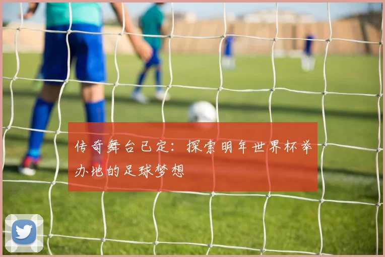 传奇舞台已定:探索明年世界杯举办地的足球梦想
