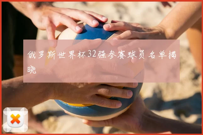 俄罗斯世界杯32强参赛球员名单揭晓