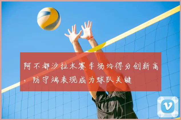 阿不都沙拉木赛季场均得分创新高,防守端表现成为球队关键