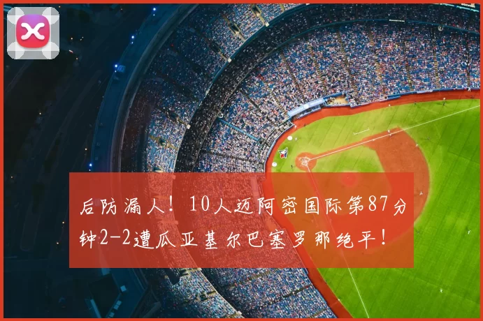 后防漏人!10人迈阿密国际第87分钟2-2遭瓜亚基尔巴塞罗那绝平!