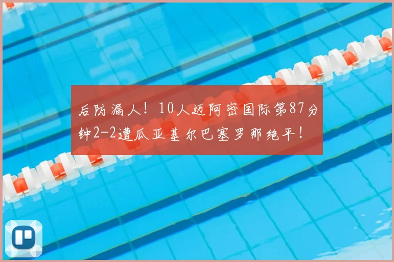 后防漏人！10人迈阿密国际第87分钟2-2遭瓜亚基尔巴塞罗那绝平！